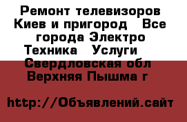 Ремонт телевизоров Киев и пригород - Все города Электро-Техника » Услуги   . Свердловская обл.,Верхняя Пышма г.
